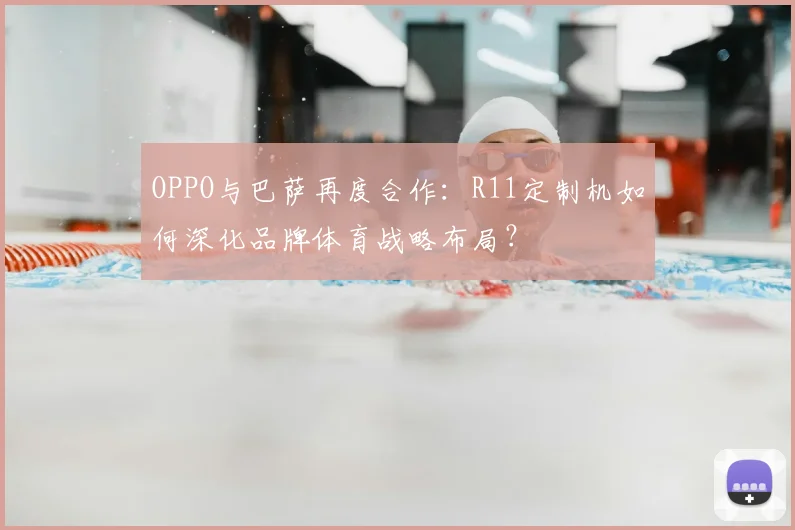 OPPO与巴萨再度合作：R11定制机如何深化品牌体育战略布局？