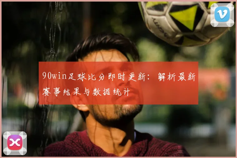 90win足球比分即时更新：解析最新赛事结果与数据统计