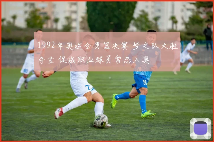 1992年奥运会男篮决赛 梦之队大胜夺金 促成职业球员常态入奥