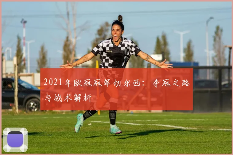 2021年欧冠冠军切尔西：夺冠之路与战术解析