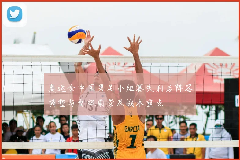 奥运会中国男足小组赛失利后阵容调整与晋级前景及战术重点