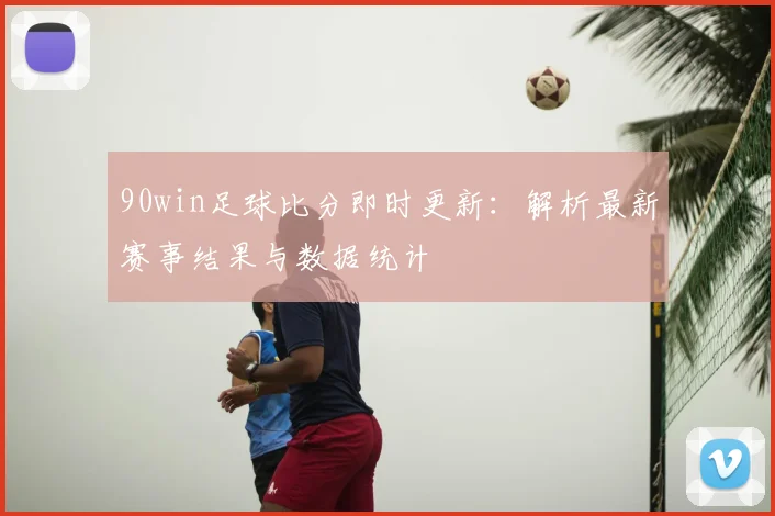 90win足球比分即时更新：解析最新赛事结果与数据统计