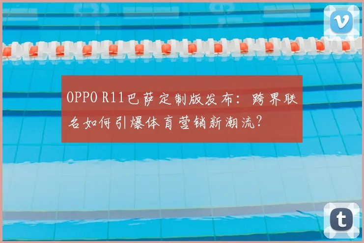 OPPO R11巴萨定制版发布：跨界联名如何引爆体育营销新潮流？