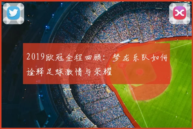 2019欧冠全程回顾：梦龙乐队如何诠释足球激情与荣耀
