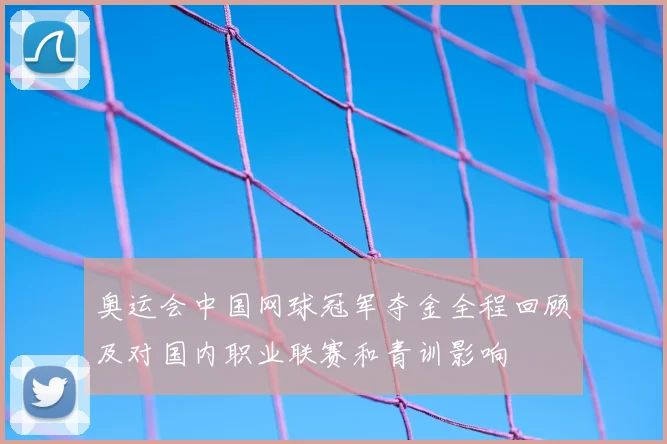 奥运会中国网球冠军夺金全程回顾及对国内职业联赛和青训影响