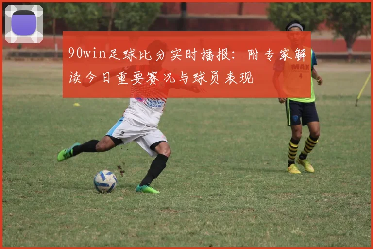 90win足球比分实时播报：附专家解读今日重要赛况与球员表现