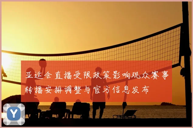 亚运会直播受限政策影响观众赛事转播安排调整与官方信息发布