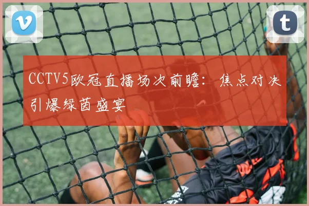 CCTV5欧冠直播场次前瞻：焦点对决引爆绿茵盛宴