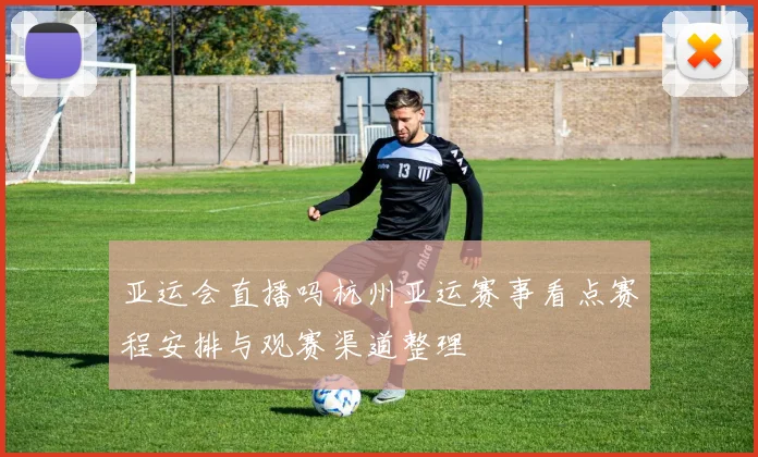 亚运会直播吗杭州亚运赛事看点赛程安排与观赛渠道整理