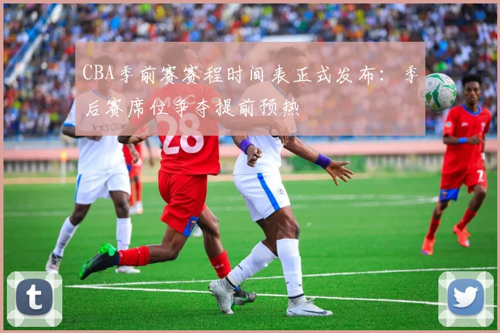 CBA季前赛赛程时间表正式发布：季后赛席位争夺提前预热