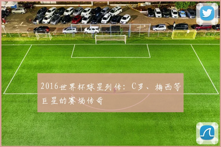 2016世界杯球星列传：C罗、梅西等巨星的赛场传奇