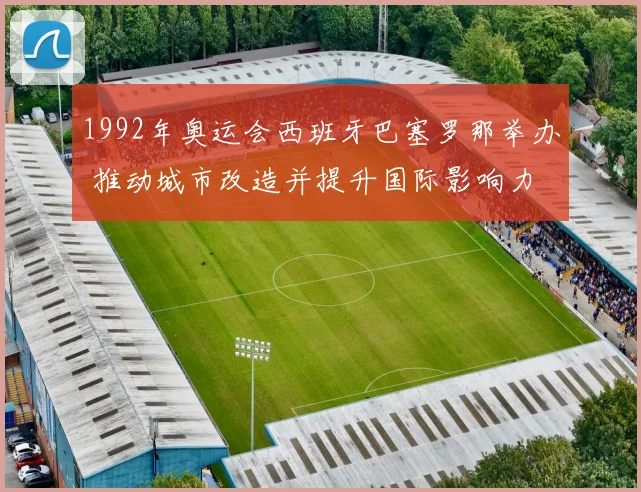 1992年奥运会西班牙巴塞罗那举办 推动城市改造并提升国际影响力