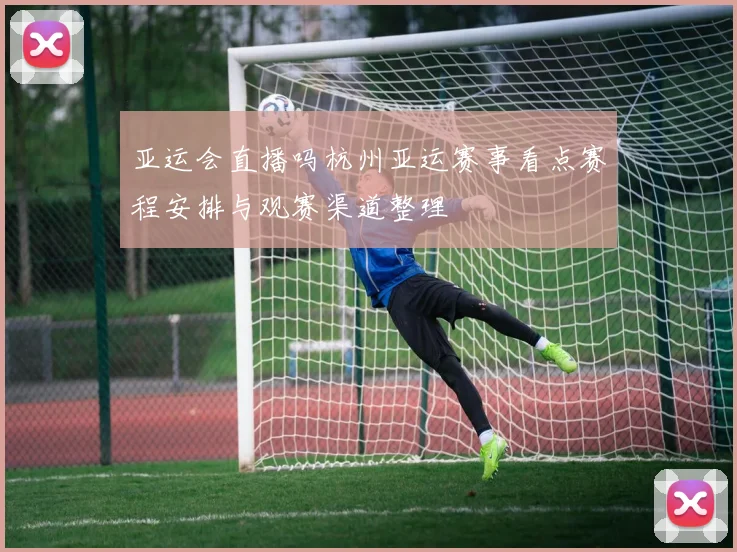 亚运会直播吗杭州亚运赛事看点赛程安排与观赛渠道整理