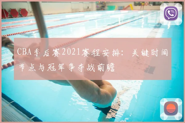 CBA季后赛2021赛程安排：关键时间节点与冠军争夺战前瞻
