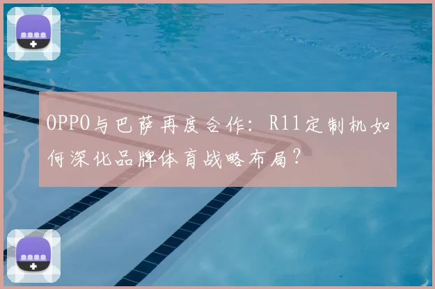 OPPO与巴萨再度合作：R11定制机如何深化品牌体育战略布局？